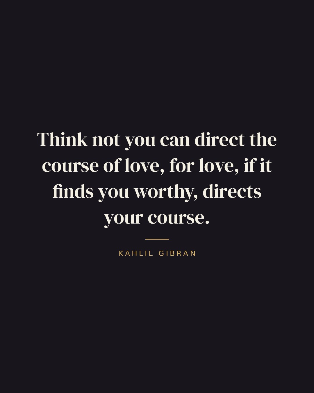 Think not you can direct the course of love, for love, if it finds you worthy, directs your course. — Kahlil Gibran