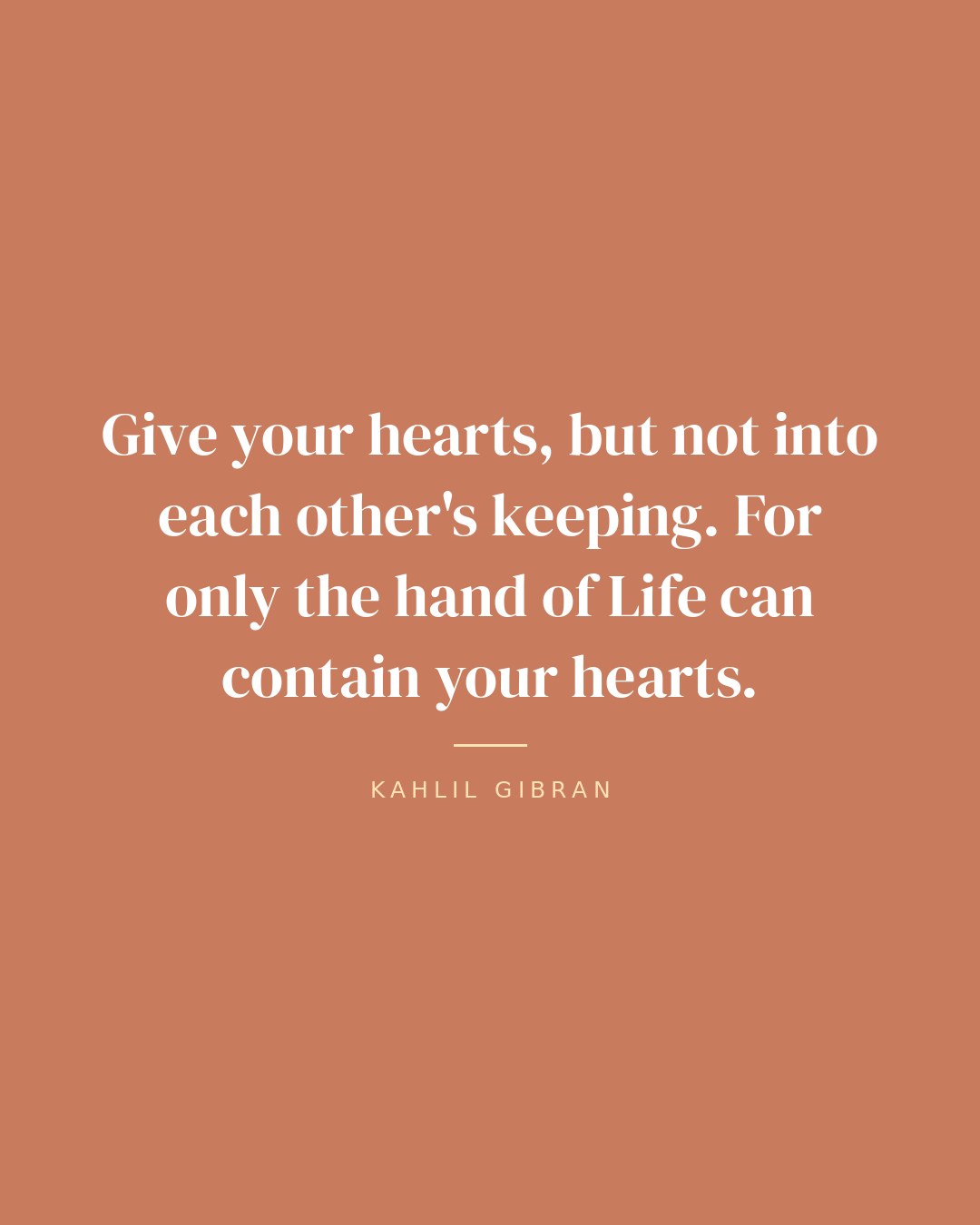 Give your hearts, but not into each other's keeping. For only the hand of Life can contain your hearts. — Kahlil Gibran