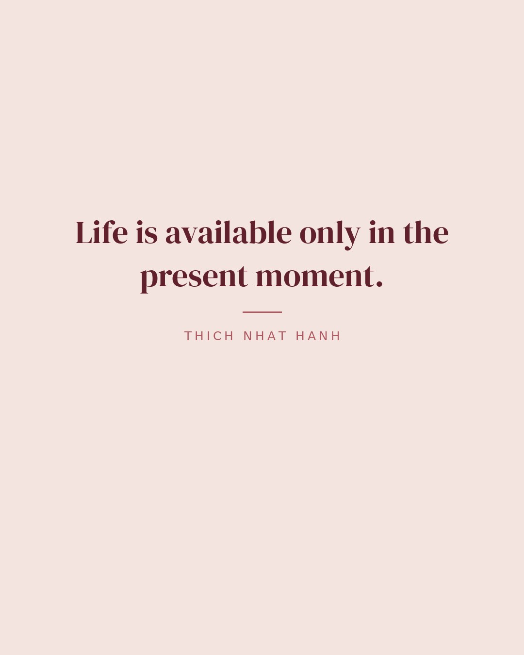 Life is available only in the present moment. — Thich Nhat Hanh