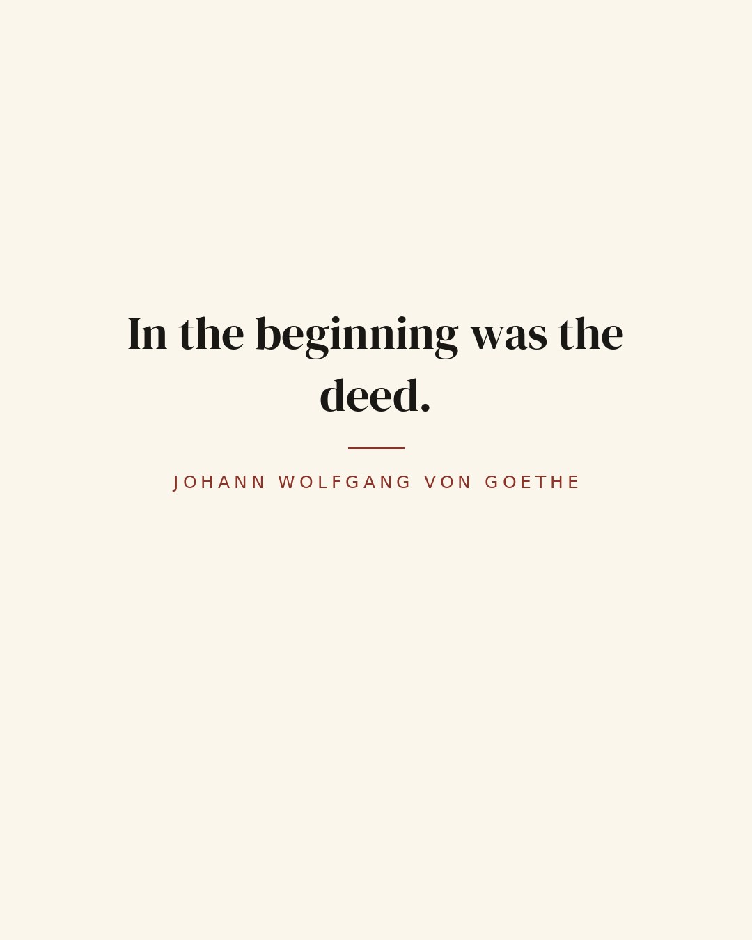 In the beginning was the deed. — Johann Wolfgang von Goethe