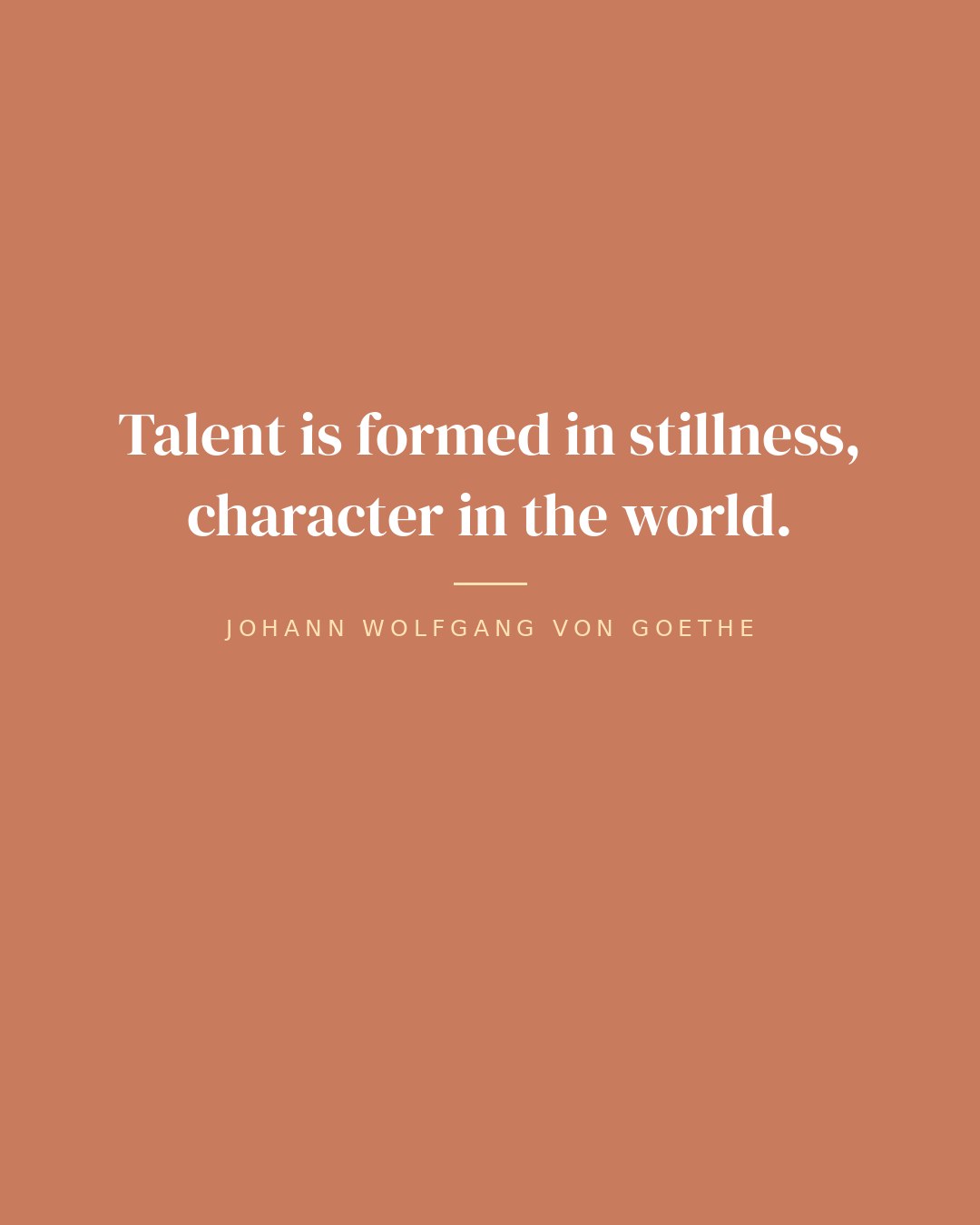 Talent is formed in stillness, character in the world. — Johann Wolfgang von Goethe