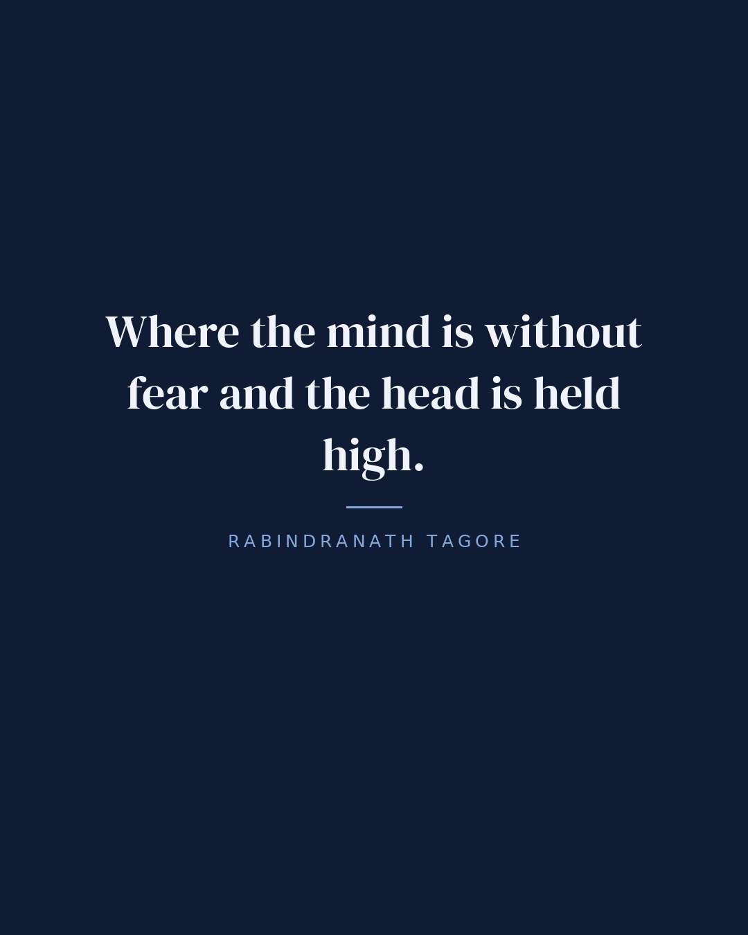 Where the mind is without fear and the head is held high. — Rabindranath Tagore