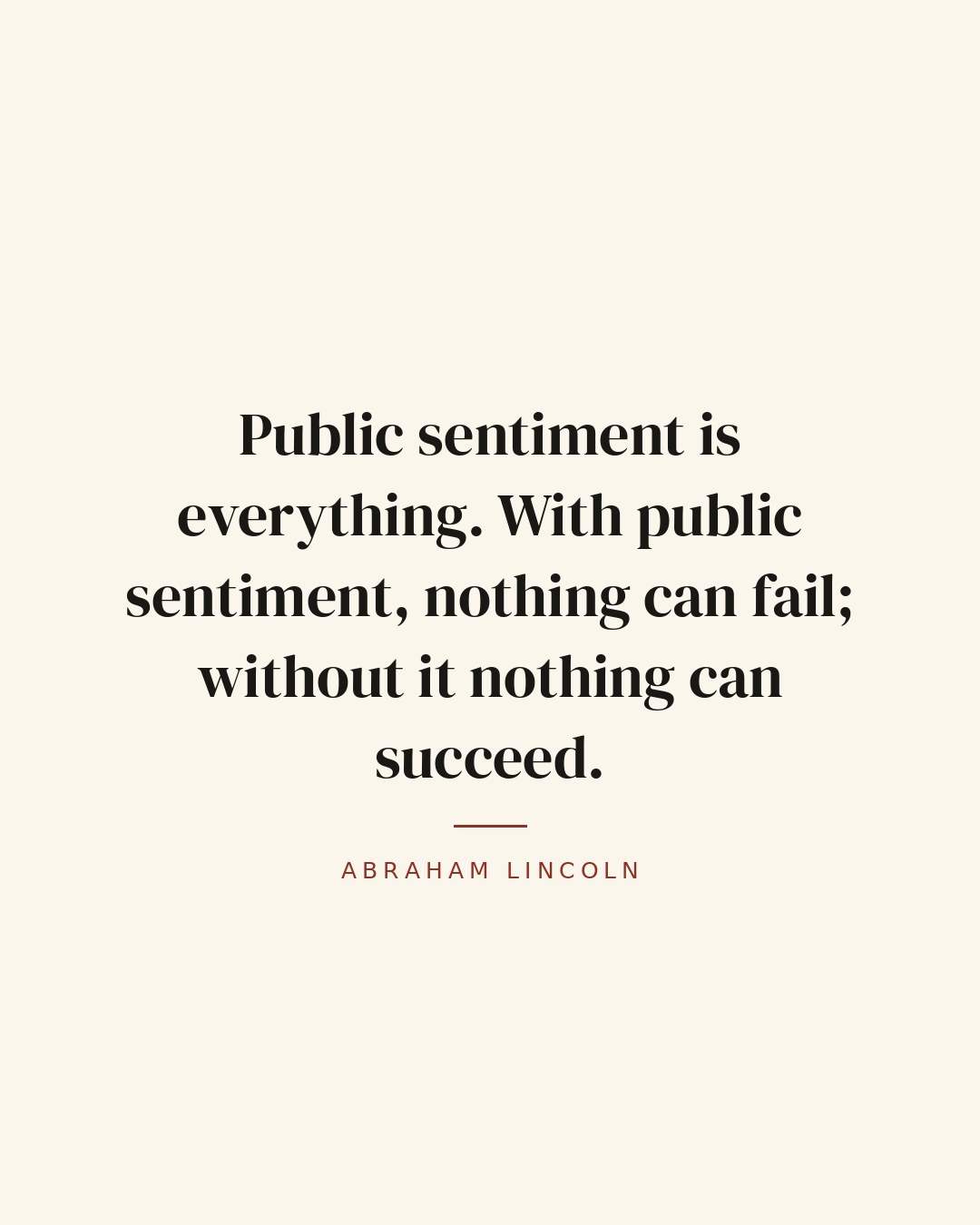 Public sentiment is everything. With public sentiment, nothing can fail; without it nothing can succeed. — Abraham Lincoln