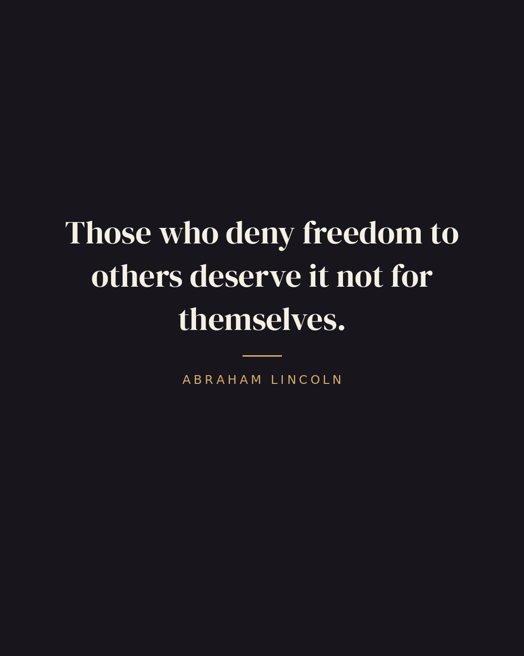 Those who deny freedom to others deserve it not for themselves. — Abraham Lincoln