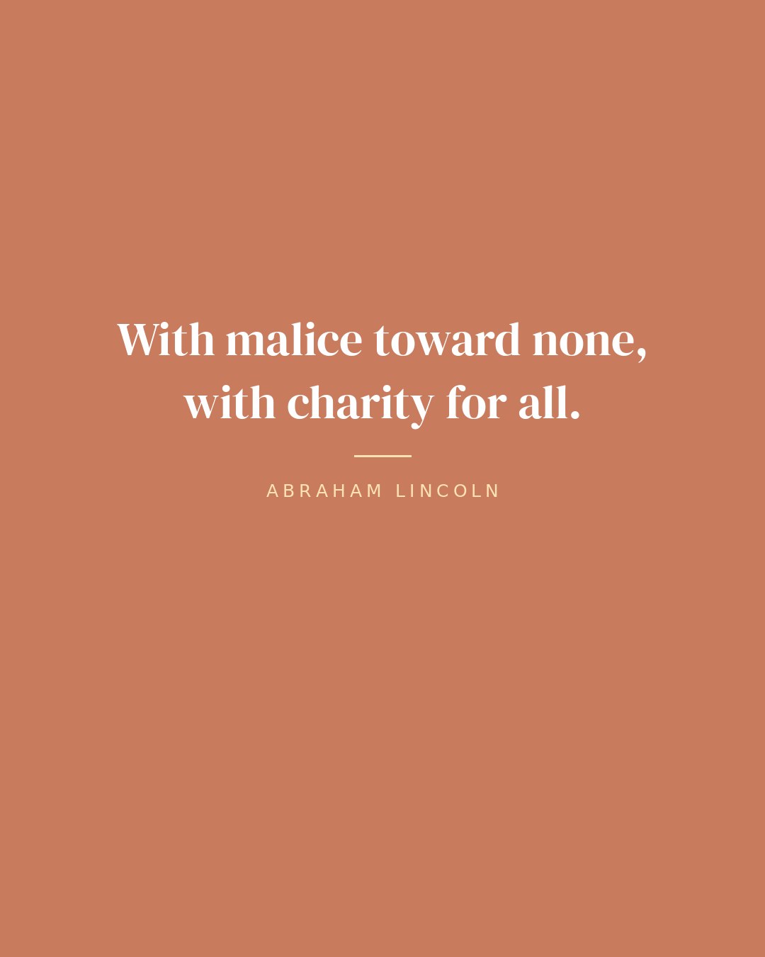 With malice toward none, with charity for all. — Abraham Lincoln