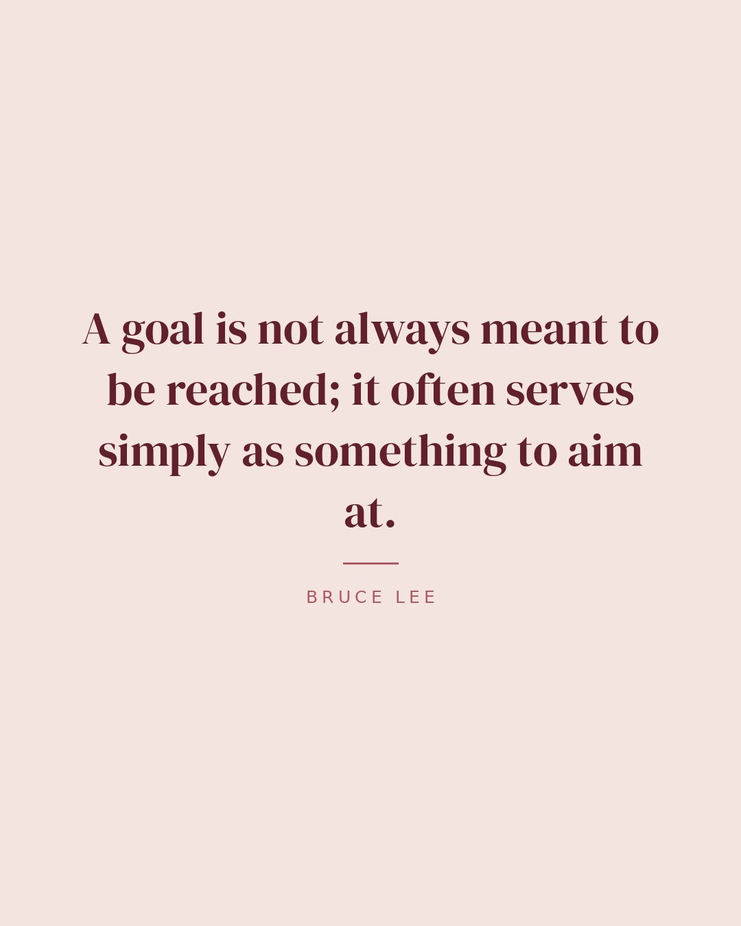 A goal is not always meant to be reached; it often serves simply as something to aim at. — Bruce Lee