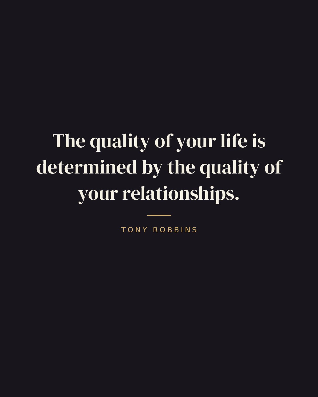 The quality of your life is determined by the quality of your relationships. — Tony Robbins