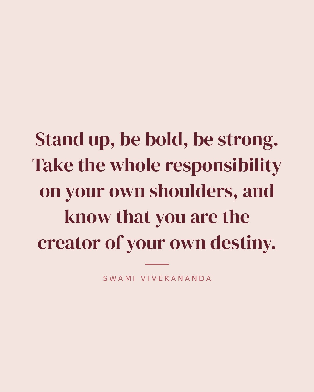 Stand up, be bold, be strong. Take the whole responsibility on your own shoulders, and know that you are the creator of your own destiny. — Swami Vivekananda