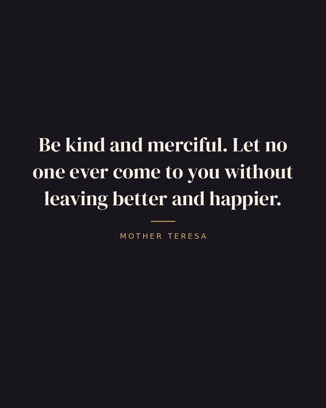 Be kind and merciful. Let no one ever come to you without leaving better and happier. — Mother Teresa