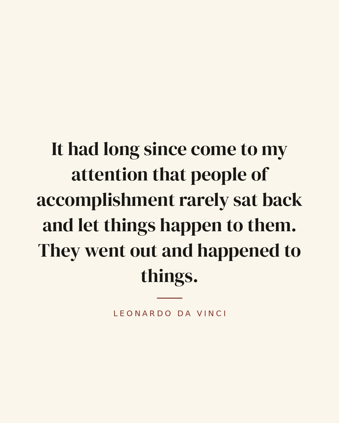 It had long since come to my attention that people of accomplishment rarely sat back and let things happen to them. They went out and happened to things. — Leonardo da Vinci quote card