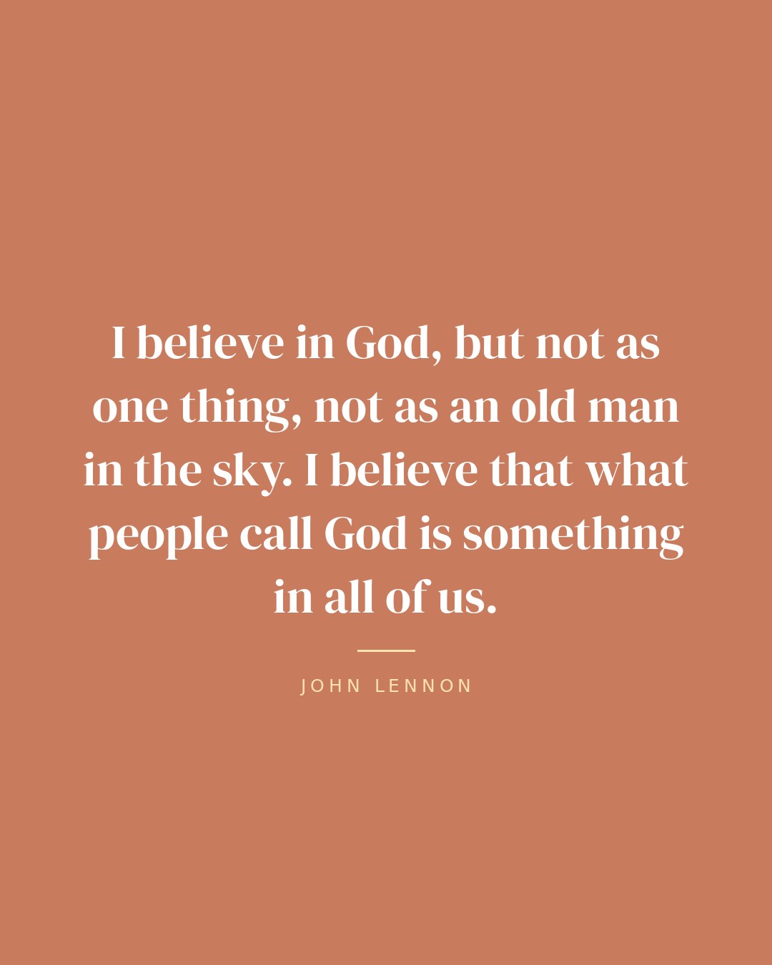 I believe in God, but not as one thing, not as an old man in the sky. I believe that what people call God is something in all of us. — John Lennon