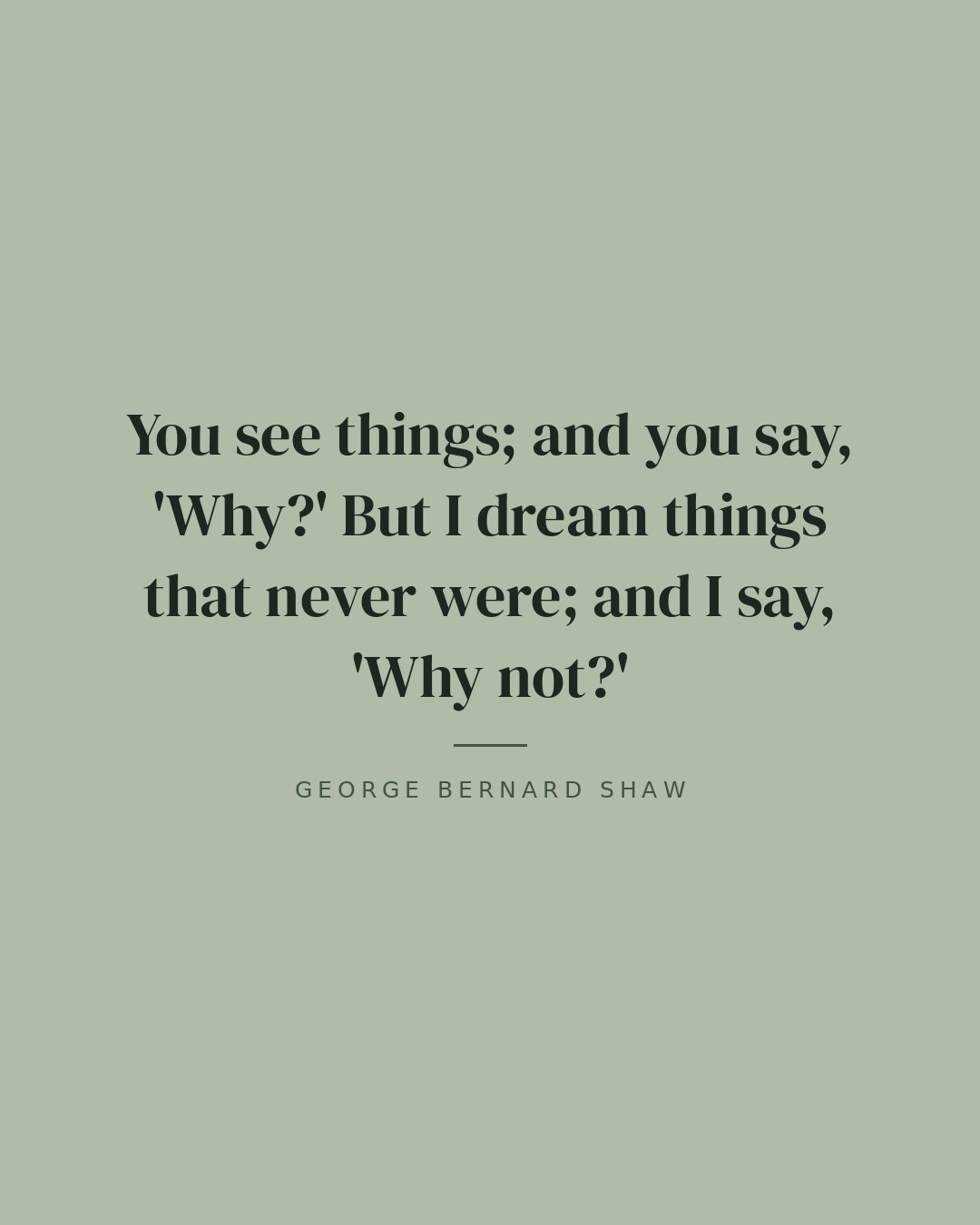 You see things; and you say, 'Why?' But I dream things that never were; and I say, 'Why not?' — George Bernard Shaw quote card