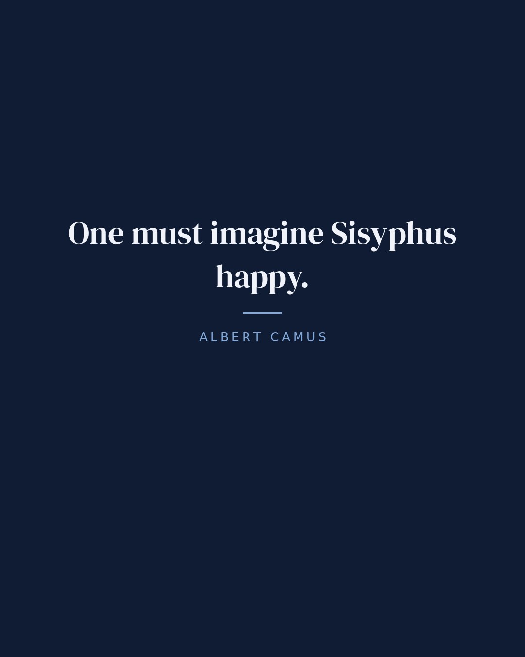 One must imagine Sisyphus happy. — Albert Camus
