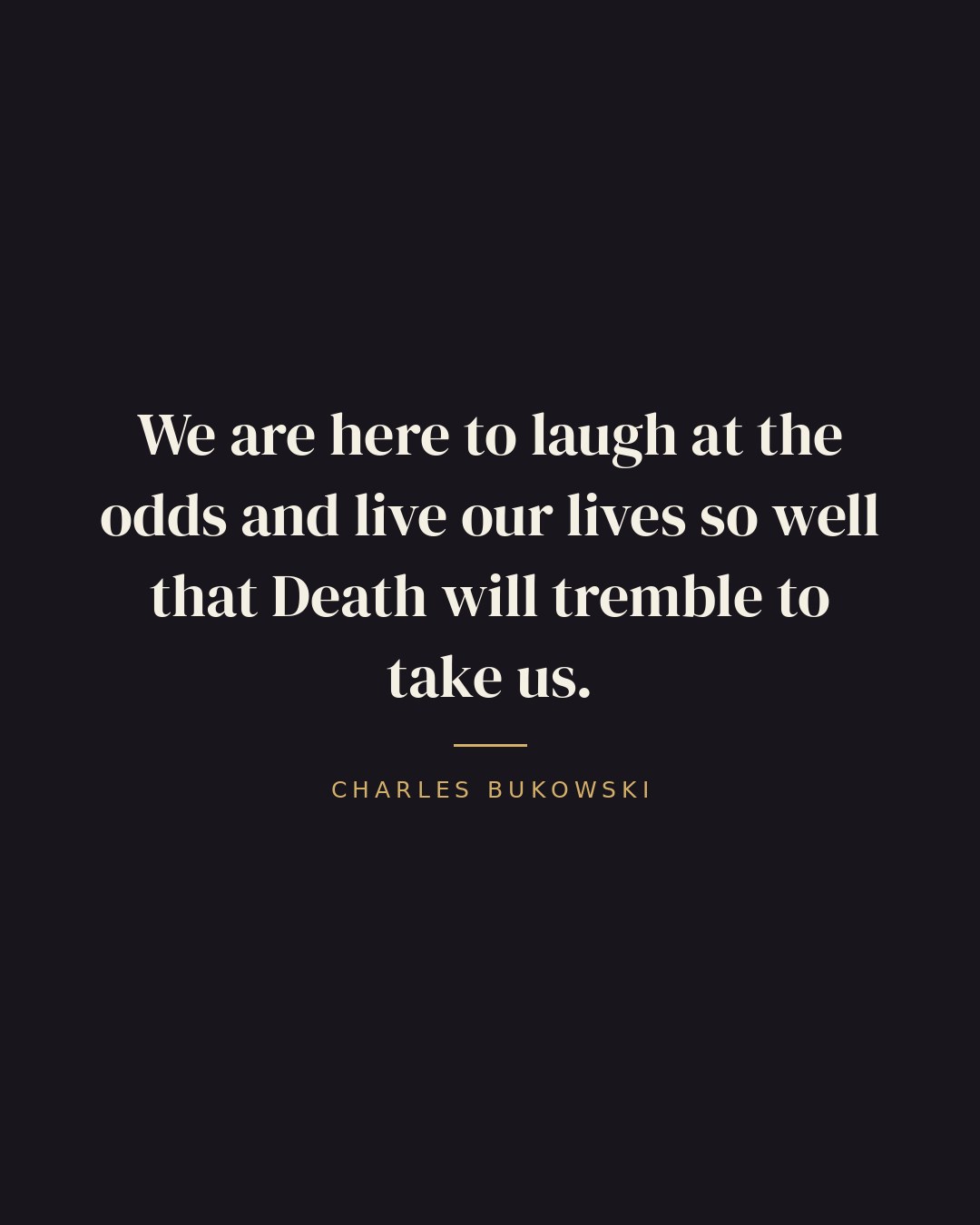 We are here to laugh at the odds and live our lives so well that Death will tremble to take us. — Charles Bukowski