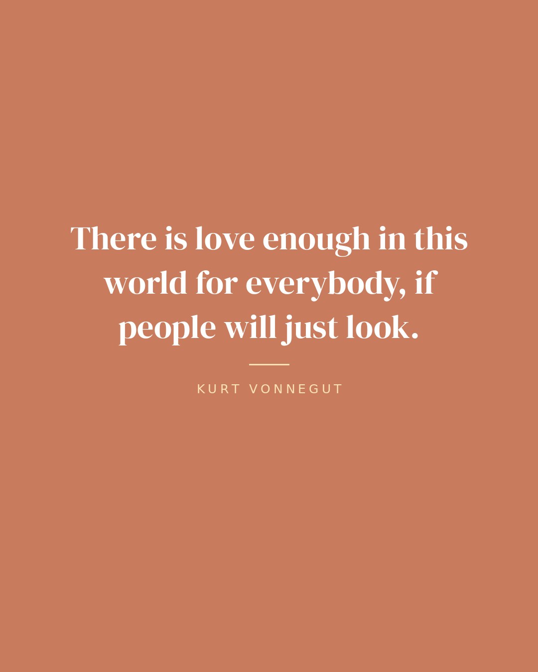 There is love enough in this world for everybody, if people will just look. — Kurt Vonnegut