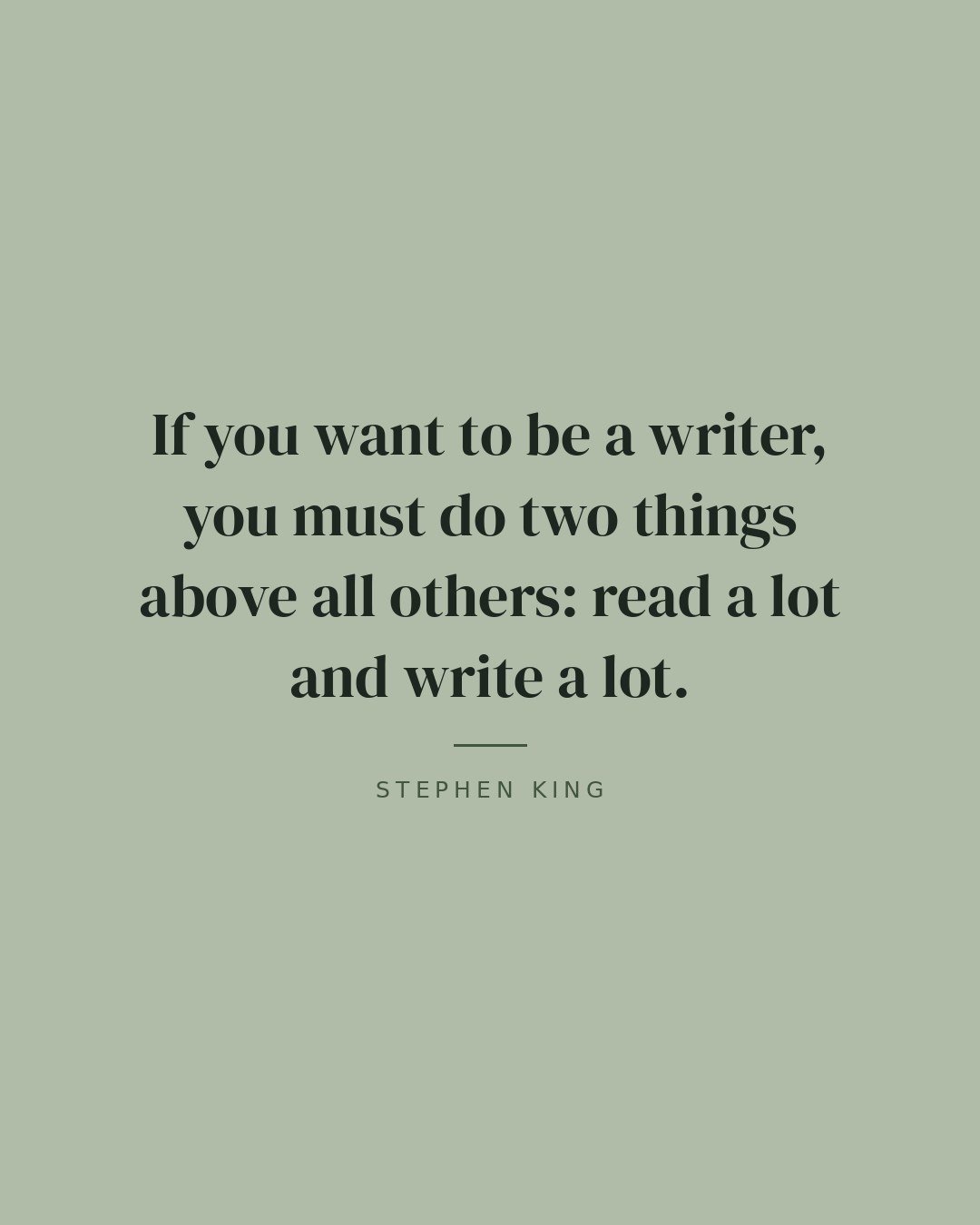 If you want to be a writer, you must do two things above all others: read a lot and write a lot. — Stephen King