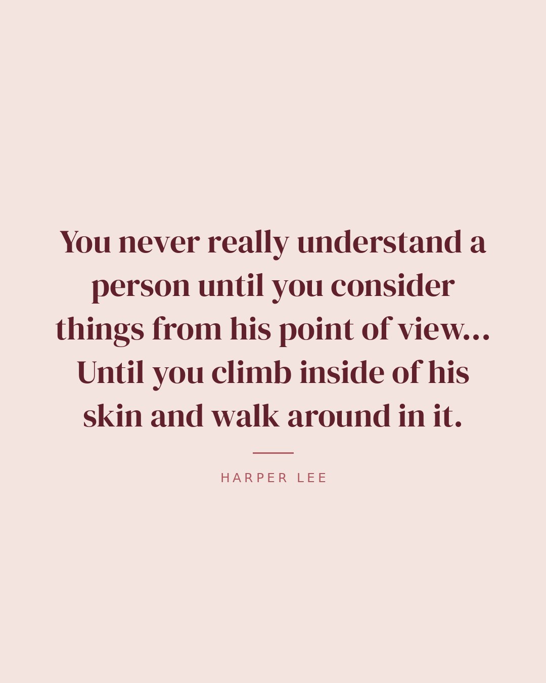 You never really understand a person until you consider things from his point of view... Until you climb inside of his skin and walk around in it. — Harper Lee