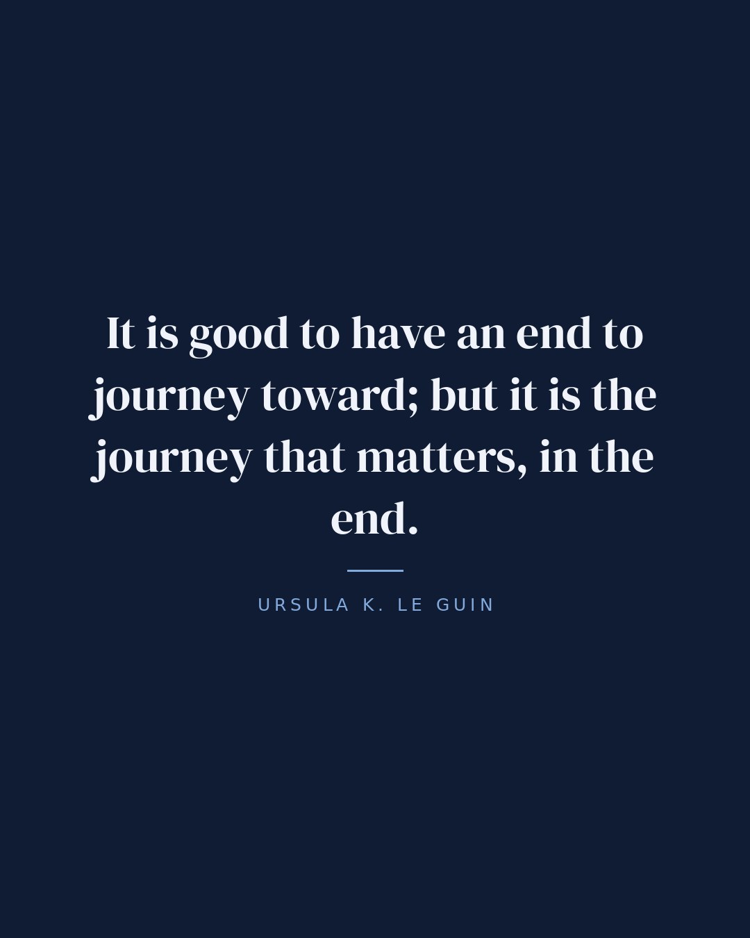It is good to have an end to journey toward; but it is the journey that matters, in the end. — Ursula K. Le Guin