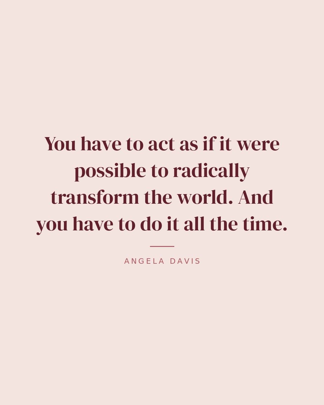 You have to act as if it were possible to radically transform the world. And you have to do it all the time. — Angela Davis quote card