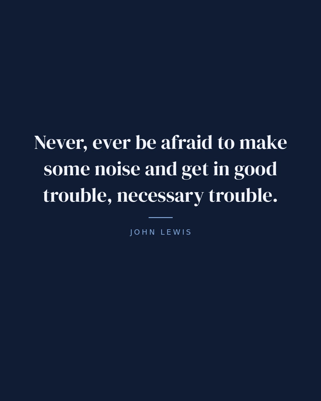 Never, ever be afraid to make some noise and get in good trouble, necessary trouble. — John Lewis